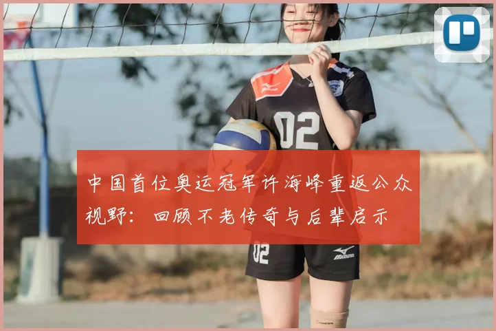 中国首位奥运冠军许海峰重返公众视野：回顾不老传奇与后辈启示