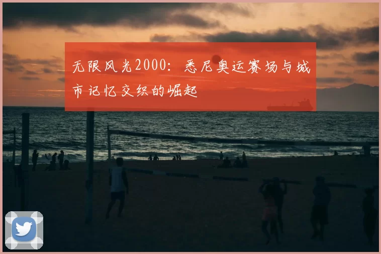 无限风光2000：悉尼奥运赛场与城市记忆交织的崛起