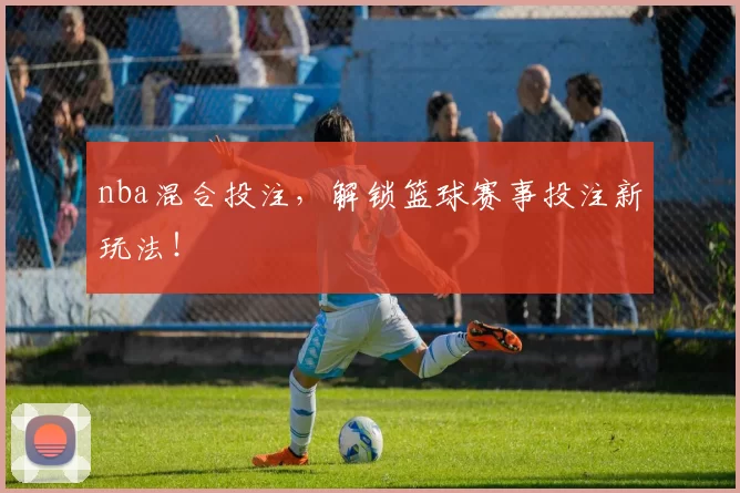 nba混合投注，解锁篮球赛事投注新玩法！