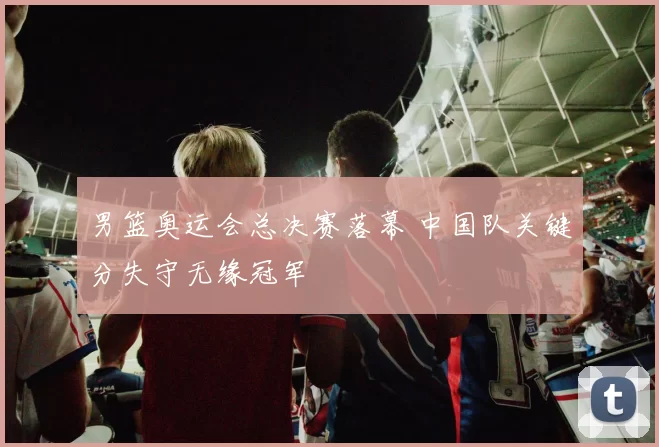 男篮奥运会总决赛落幕 中国队关键分失守无缘冠军