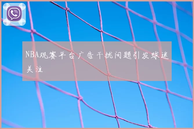 NBA观赛平台广告干扰问题引发球迷关注
