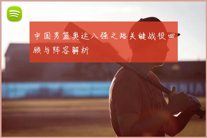中国男篮奥运八强之路关键战役回顾与阵容解析