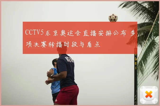CCTV5东京奥运会直播安排公布 多项决赛转播时段与看点