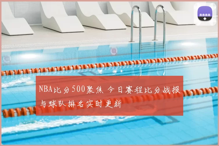 NBA比分500聚焦 今日赛程比分战报与球队排名实时更新