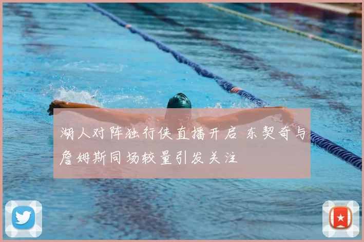 湖人对阵独行侠直播开启 东契奇与詹姆斯同场较量引发关注