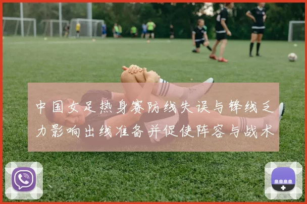 中国女足热身赛防线失误与锋线乏力影响出线准备并促使阵容与战术调整