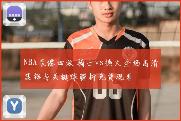 NBA录像回放 骑士vs热火全场高清集锦与关键球解析免费观看