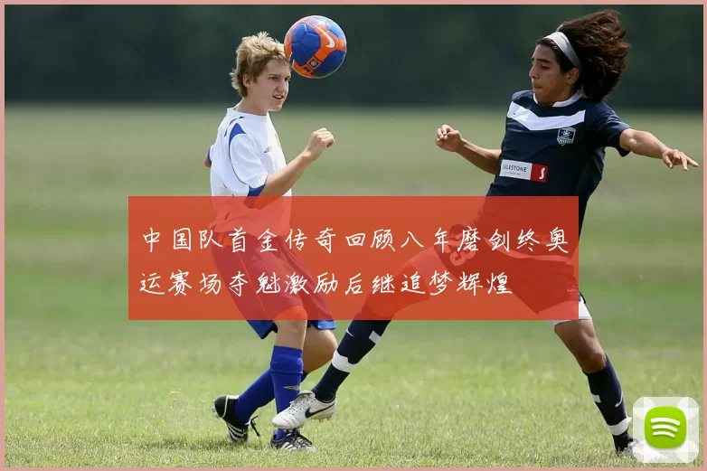 中国队首金传奇回顾八年磨剑终奥运赛场夺魁激励后继追梦辉煌