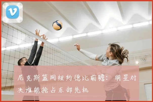 尼克斯篮网纽约德比前瞻：明星对决谁能抢占东部先机