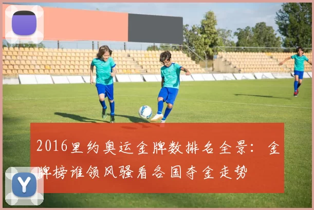 2016里约奥运金牌数排名全景:金牌榜谁领风骚看各国夺金走势