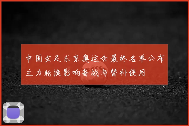 中国女足东京奥运会最终名单公布主力轮换影响备战与替补使用