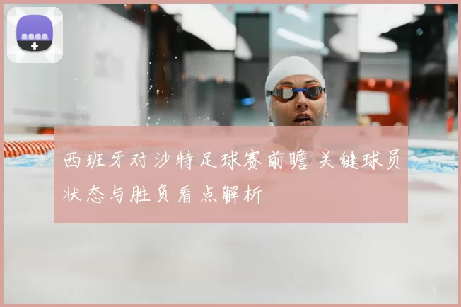 西班牙对沙特足球赛前瞻 关键球员状态与胜负看点解析