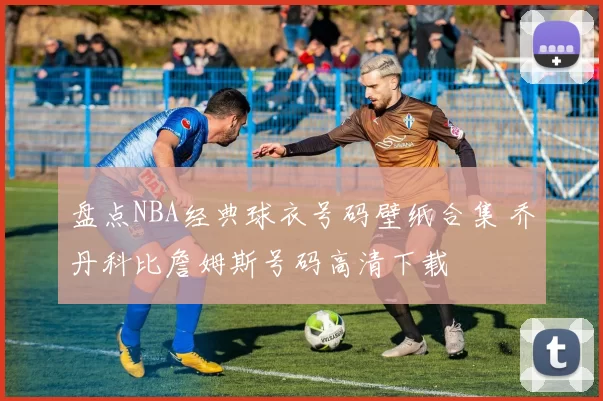 盘点NBA经典球衣号码壁纸合集 乔丹科比詹姆斯号码高清下载