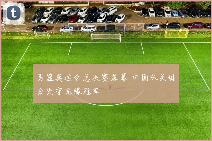 男篮奥运会总决赛落幕 中国队关键分失守无缘冠军