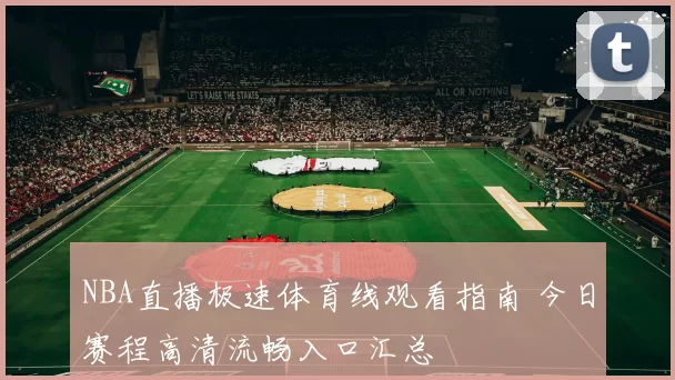 NBA直播极速体育线观看指南 今日赛程高清流畅入口汇总