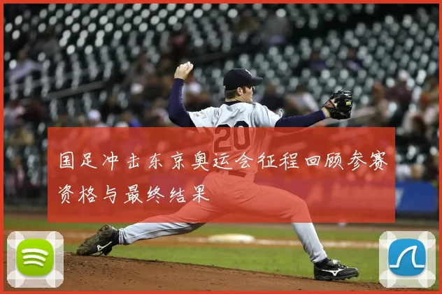 国足冲击东京奥运会征程回顾参赛资格与最终结果