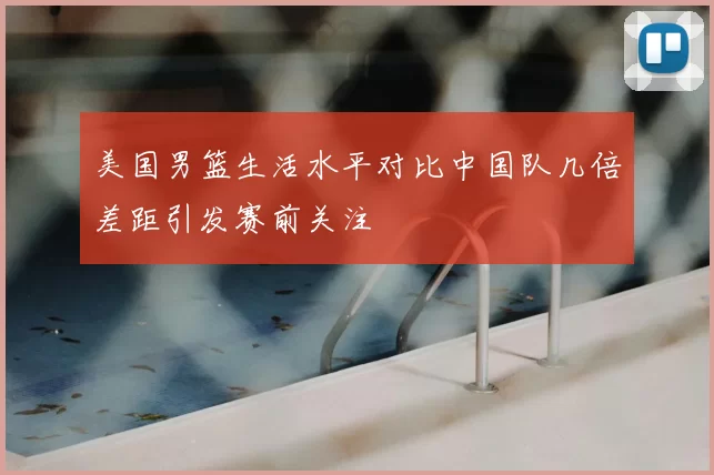 美国男篮生活水平对比中国队几倍差距引发赛前关注