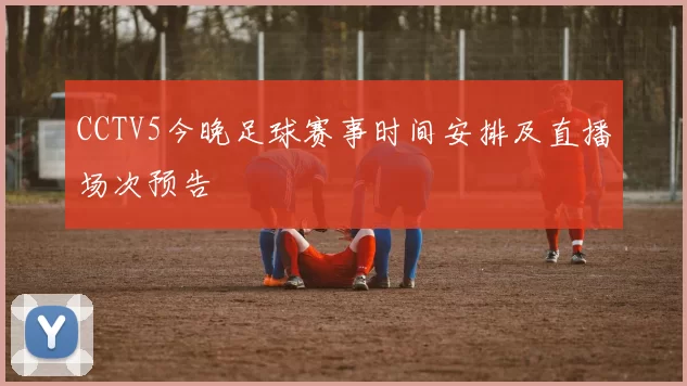 CCTV5今晚足球赛事时间安排及直播场次预告
