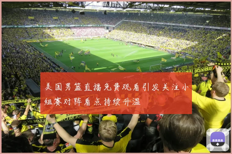 美国男篮直播免费观看引发关注小组赛对阵看点持续升温