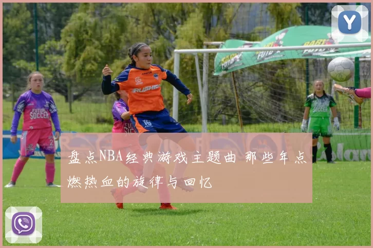 盘点NBA经典游戏主题曲 那些年点燃热血的旋律与回忆