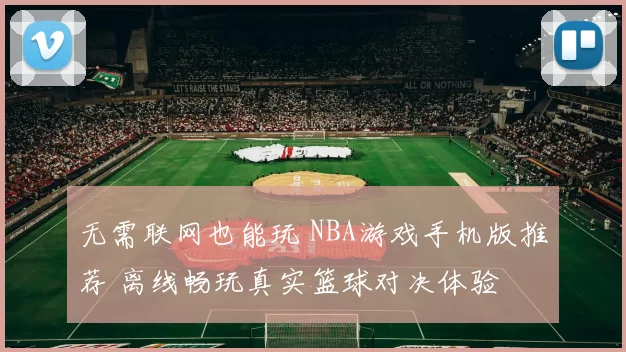 无需联网也能玩 NBA游戏手机版推荐 离线畅玩真实篮球对决体验