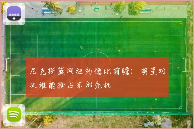 尼克斯篮网纽约德比前瞻：明星对决谁能抢占东部先机