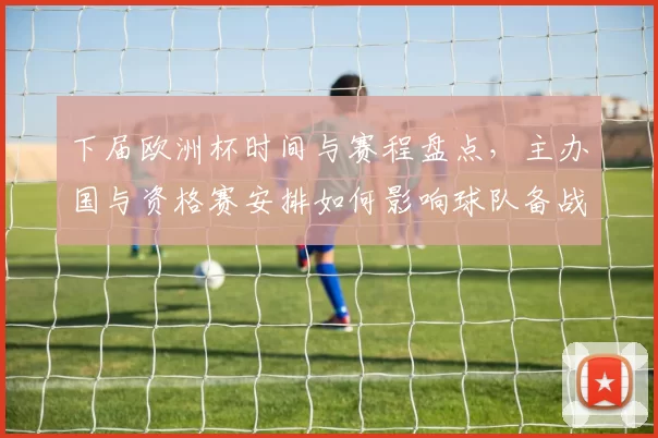 下届欧洲杯时间与赛程盘点，主办国与资格赛安排如何影响球队备战