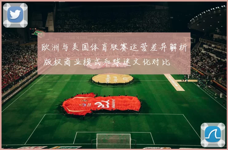 欧洲与美国体育联赛运营差异解析 版权商业模式和球迷文化对比
