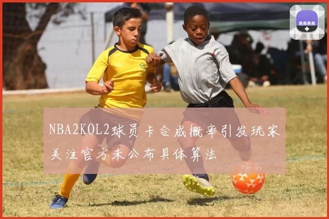 NBA2KOL2球员卡合成概率引发玩家关注官方未公布具体算法