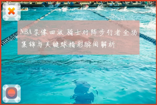 NBA录像回放 骑士对阵步行者全场集锦与关键球精彩瞬间解析