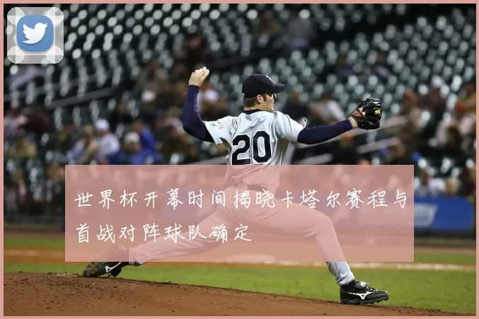 世界杯开幕时间揭晓卡塔尔赛程与首战对阵球队确定