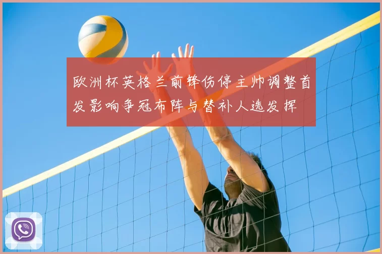 欧洲杯英格兰前锋伤停主帅调整首发影响争冠布阵与替补人选发挥