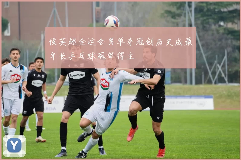 侯英超全运会男单夺冠创历史成最年长乒乓球冠军得主