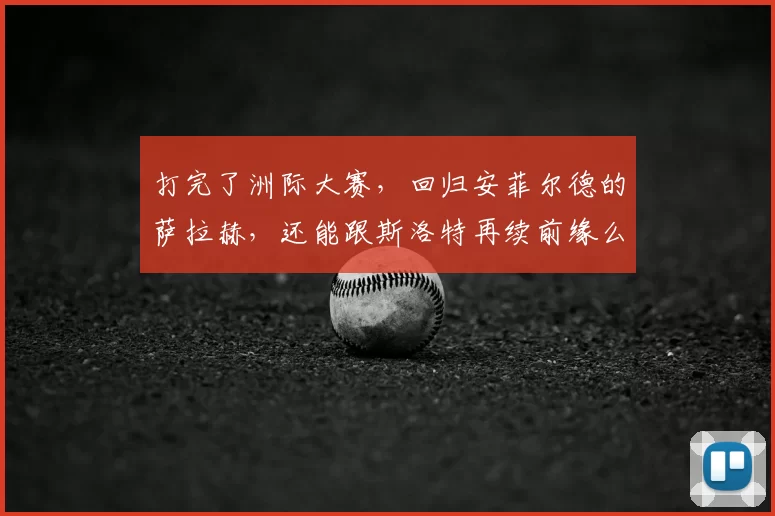 打完了洲际大赛，回归安菲尔德的萨拉赫，还能跟斯洛特再续前缘么