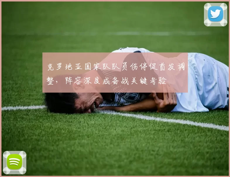 克罗地亚国家队队员伤停促首发调整,阵容深度成备战关键考验