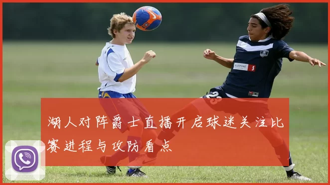 湖人对阵爵士直播开启球迷关注比赛进程与攻防看点