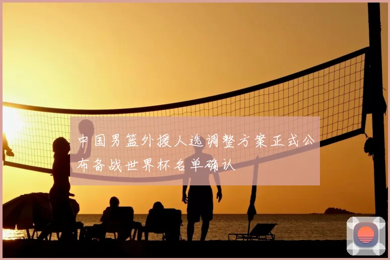 中国男篮外援人选调整方案正式公布备战世界杯名单确认