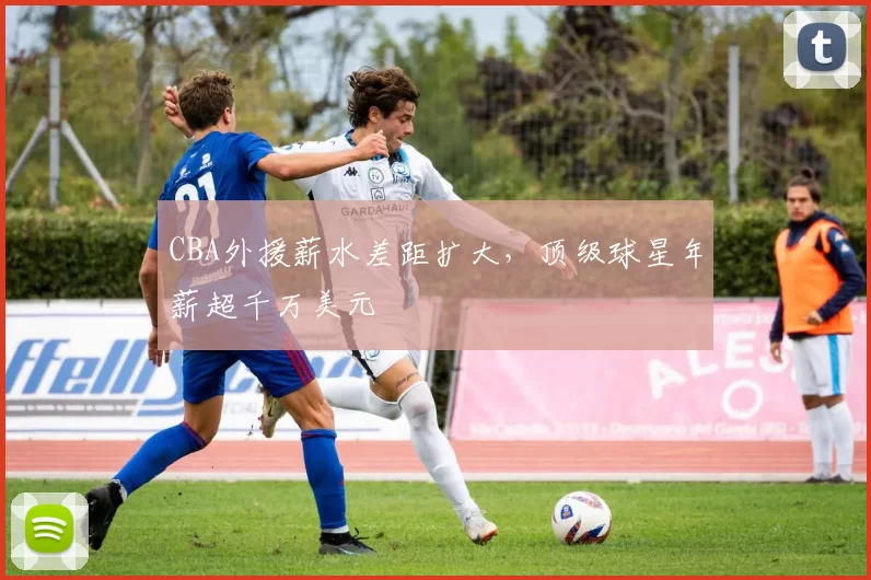 CBA外援薪水差距扩大，顶级球星年薪超千万美元