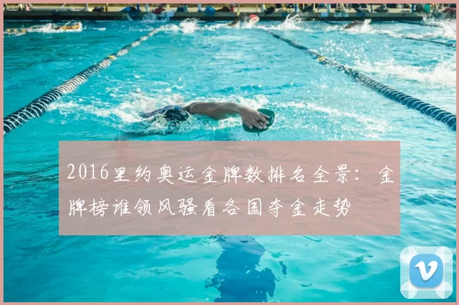 2016里约奥运金牌数排名全景:金牌榜谁领风骚看各国夺金走势