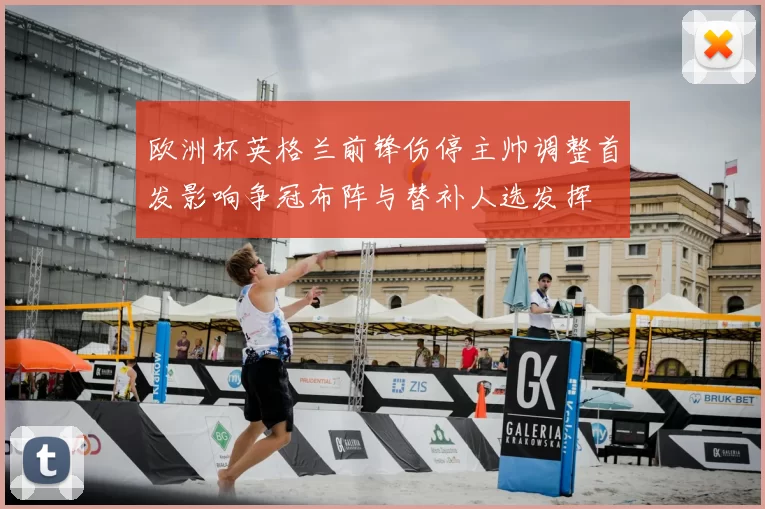 欧洲杯英格兰前锋伤停主帅调整首发影响争冠布阵与替补人选发挥