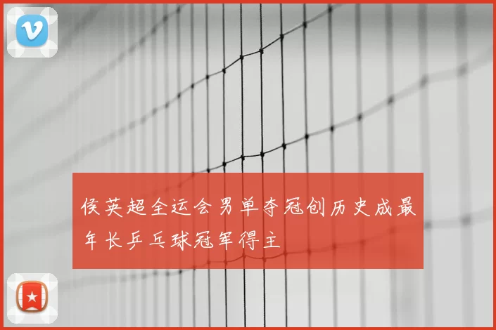 侯英超全运会男单夺冠创历史成最年长乒乓球冠军得主