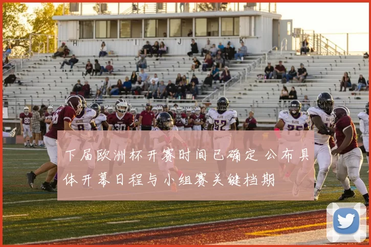 下届欧洲杯开赛时间已确定 公布具体开幕日程与小组赛关键档期