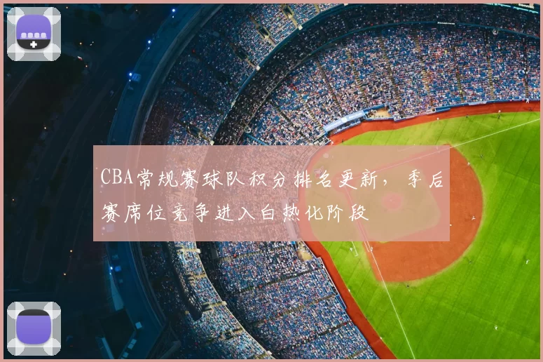 CBA常规赛球队积分排名更新，季后赛席位竞争进入白热化阶段