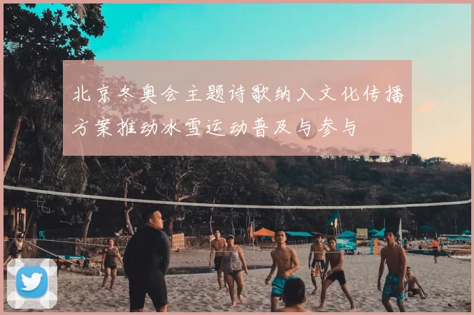 北京冬奥会主题诗歌纳入文化传播方案推动冰雪运动普及与参与