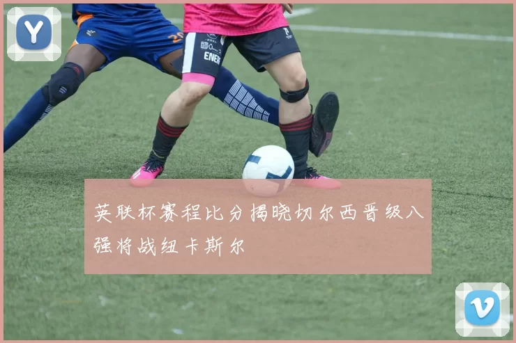 英联杯赛程比分揭晓切尔西晋级八强将战纽卡斯尔