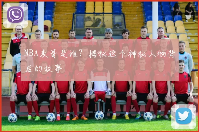 NBA表哥是谁？揭秘这个神秘人物背后的故事