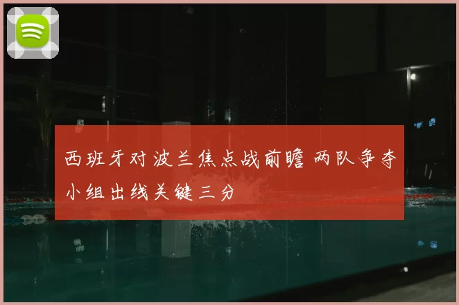 西班牙对波兰焦点战前瞻 两队争夺小组出线关键三分
