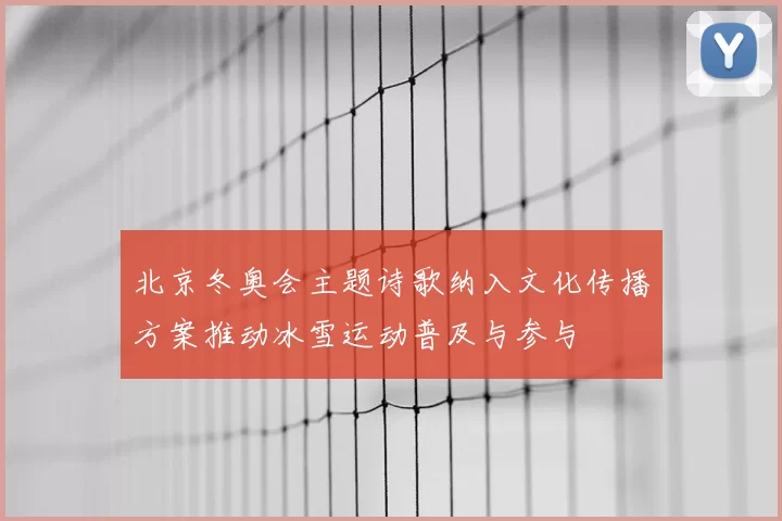 北京冬奥会主题诗歌纳入文化传播方案推动冰雪运动普及与参与