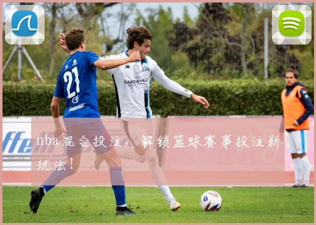 nba混合投注，解锁篮球赛事投注新玩法！