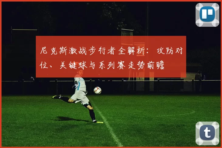 尼克斯激战步行者全解析：攻防对位、关键球与系列赛走势前瞻
